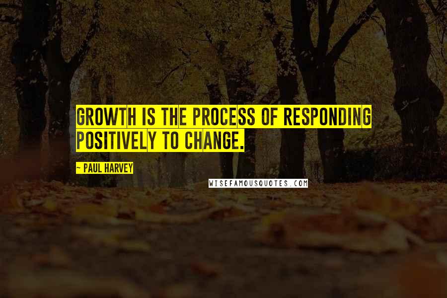 Paul Harvey Quotes: Growth is the process of responding positively to change.