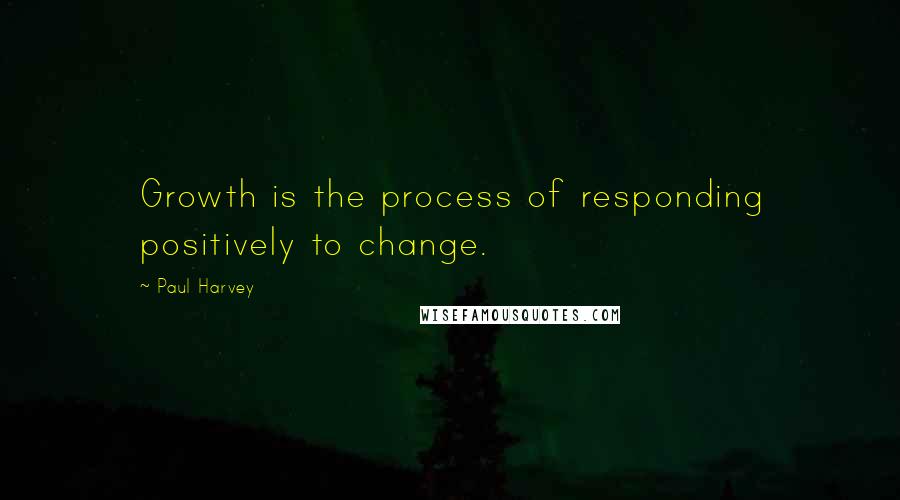 Paul Harvey Quotes: Growth is the process of responding positively to change.