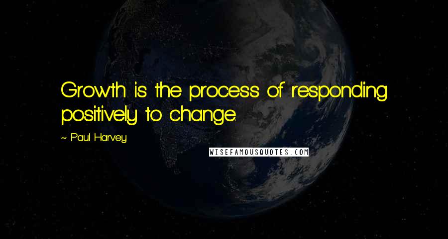 Paul Harvey Quotes: Growth is the process of responding positively to change.