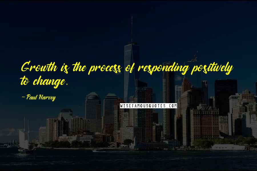 Paul Harvey Quotes: Growth is the process of responding positively to change.