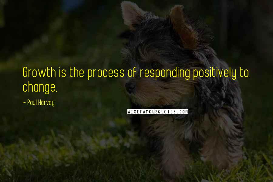 Paul Harvey Quotes: Growth is the process of responding positively to change.