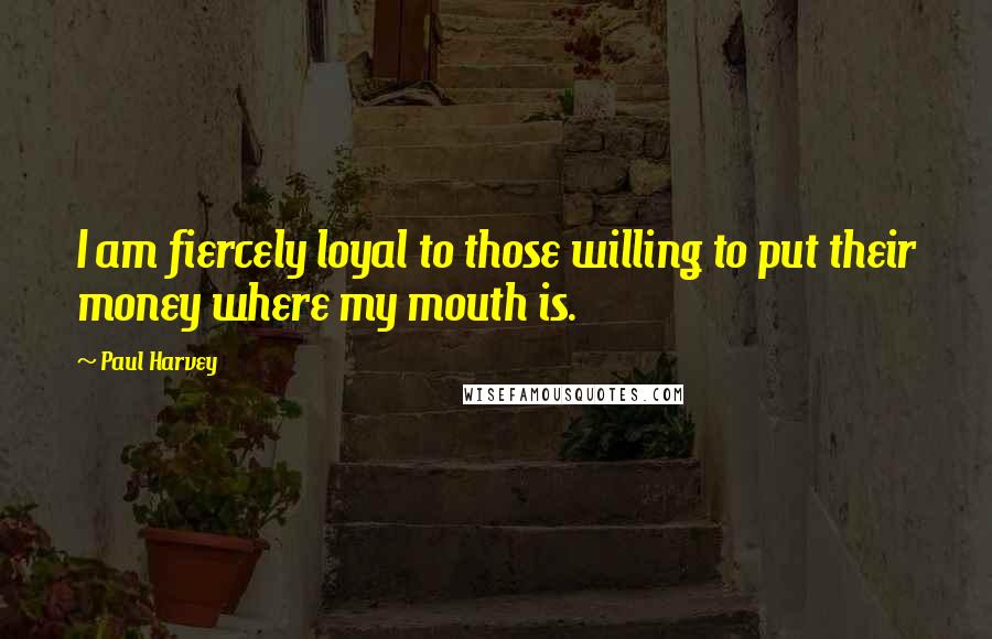 Paul Harvey Quotes: I am fiercely loyal to those willing to put their money where my mouth is.