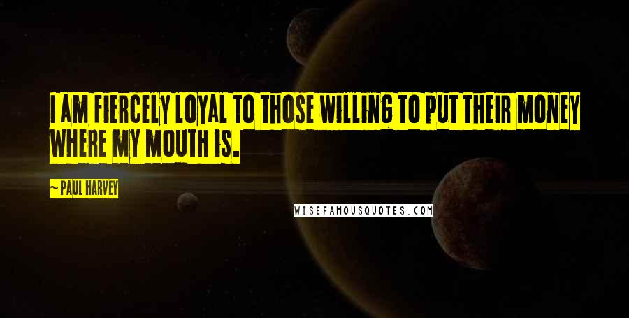 Paul Harvey Quotes: I am fiercely loyal to those willing to put their money where my mouth is.