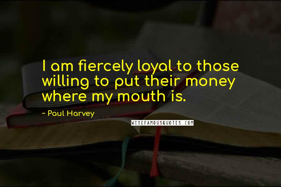Paul Harvey Quotes: I am fiercely loyal to those willing to put their money where my mouth is.