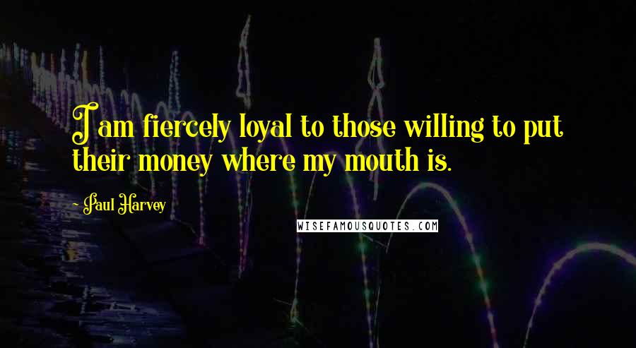 Paul Harvey Quotes: I am fiercely loyal to those willing to put their money where my mouth is.