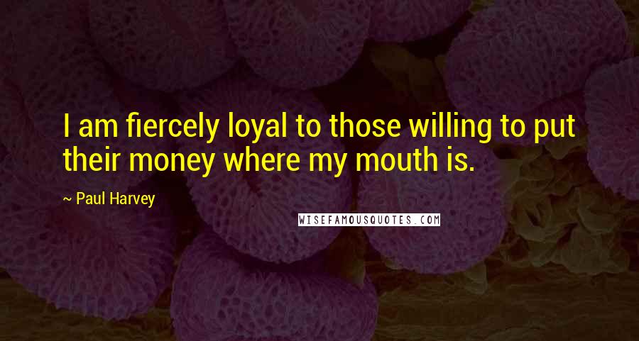 Paul Harvey Quotes: I am fiercely loyal to those willing to put their money where my mouth is.