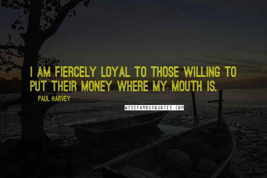Paul Harvey Quotes: I am fiercely loyal to those willing to put their money where my mouth is.