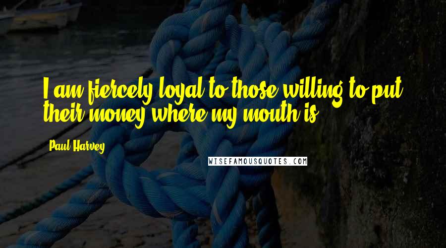 Paul Harvey Quotes: I am fiercely loyal to those willing to put their money where my mouth is.