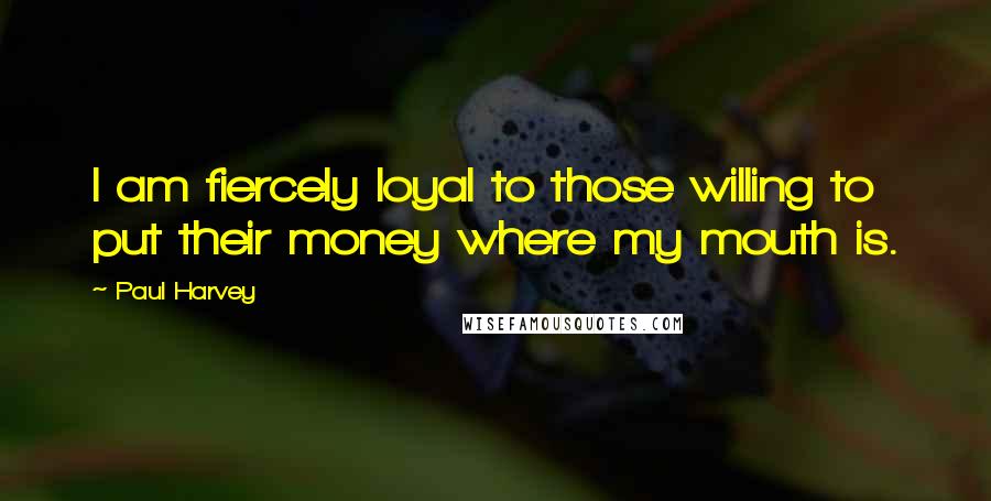 Paul Harvey Quotes: I am fiercely loyal to those willing to put their money where my mouth is.