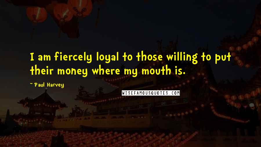 Paul Harvey Quotes: I am fiercely loyal to those willing to put their money where my mouth is.