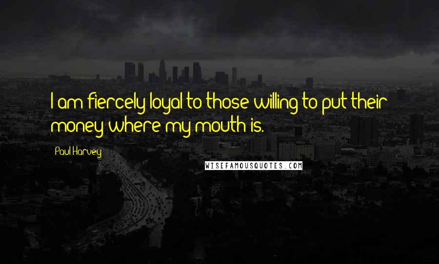 Paul Harvey Quotes: I am fiercely loyal to those willing to put their money where my mouth is.