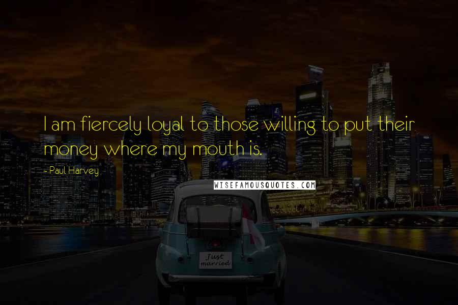 Paul Harvey Quotes: I am fiercely loyal to those willing to put their money where my mouth is.