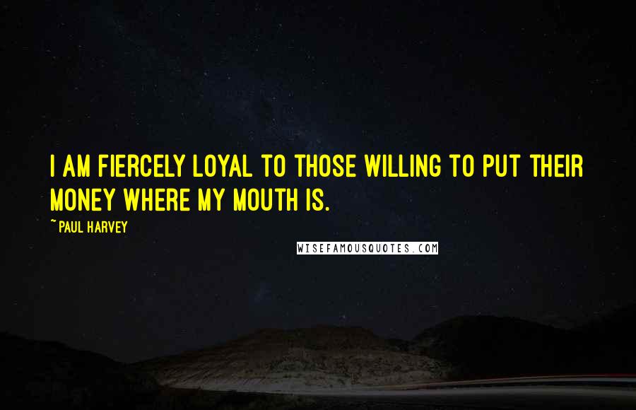 Paul Harvey Quotes: I am fiercely loyal to those willing to put their money where my mouth is.