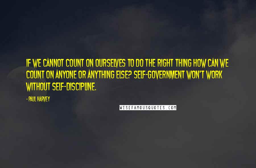 Paul Harvey Quotes: If we cannot count on ourselves to do the right thing how can we count on anyone or anything else? Self-government won't work without self-discipline.