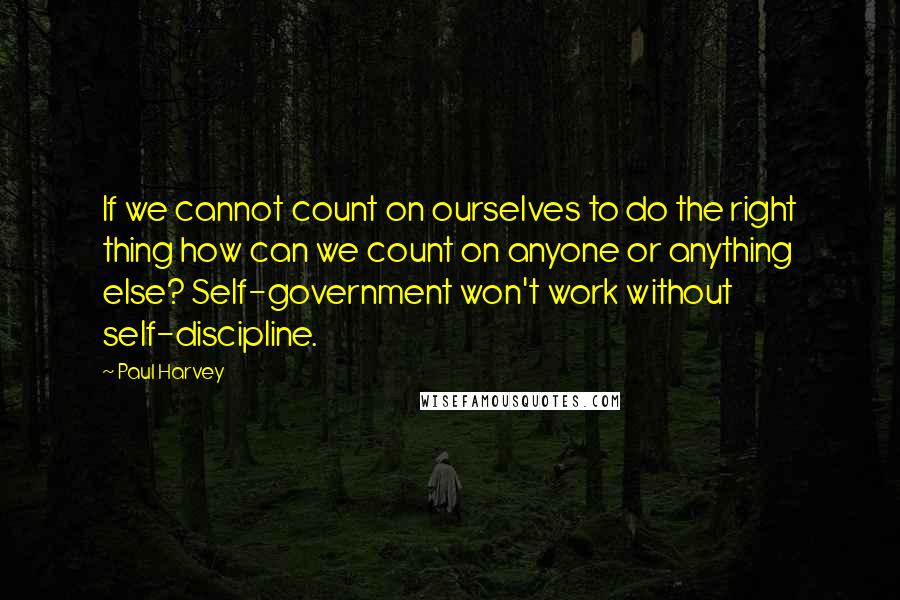 Paul Harvey Quotes: If we cannot count on ourselves to do the right thing how can we count on anyone or anything else? Self-government won't work without self-discipline.