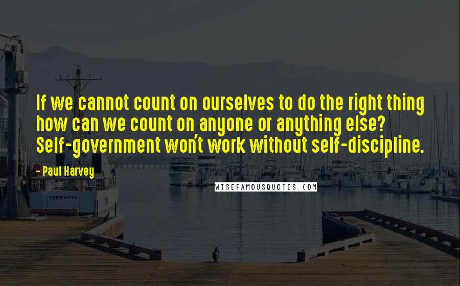 Paul Harvey Quotes: If we cannot count on ourselves to do the right thing how can we count on anyone or anything else? Self-government won't work without self-discipline.