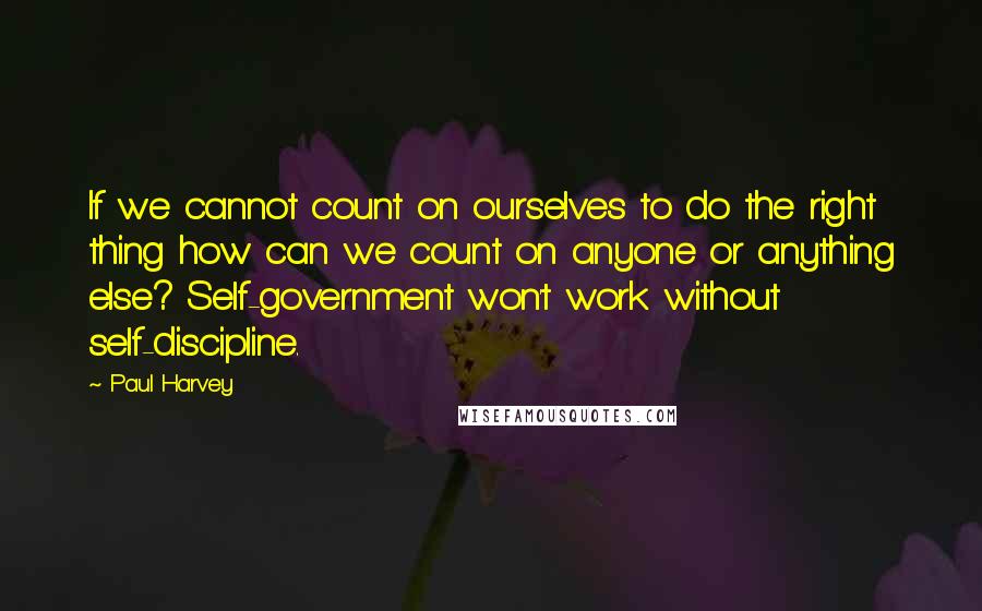 Paul Harvey Quotes: If we cannot count on ourselves to do the right thing how can we count on anyone or anything else? Self-government won't work without self-discipline.