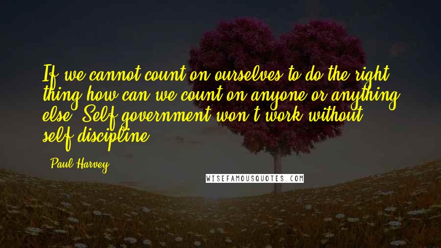 Paul Harvey Quotes: If we cannot count on ourselves to do the right thing how can we count on anyone or anything else? Self-government won't work without self-discipline.