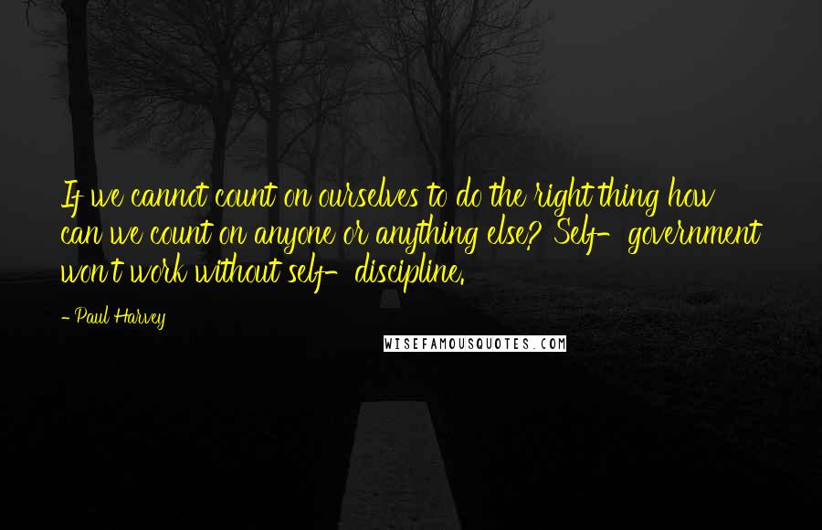 Paul Harvey Quotes: If we cannot count on ourselves to do the right thing how can we count on anyone or anything else? Self-government won't work without self-discipline.