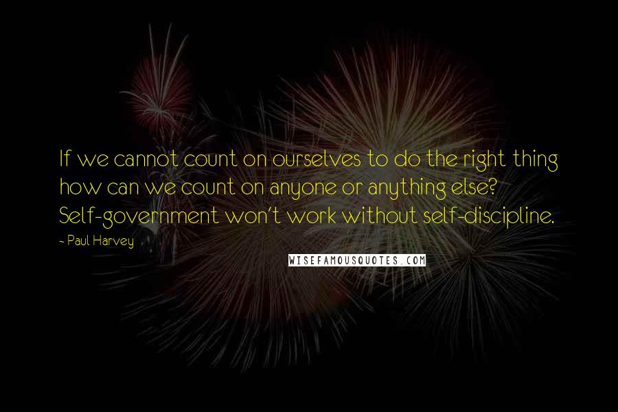 Paul Harvey Quotes: If we cannot count on ourselves to do the right thing how can we count on anyone or anything else? Self-government won't work without self-discipline.