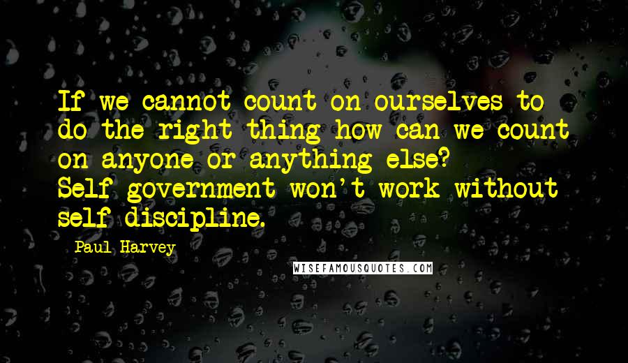 Paul Harvey Quotes: If we cannot count on ourselves to do the right thing how can we count on anyone or anything else? Self-government won't work without self-discipline.