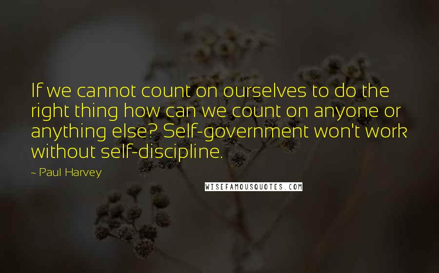 Paul Harvey Quotes: If we cannot count on ourselves to do the right thing how can we count on anyone or anything else? Self-government won't work without self-discipline.