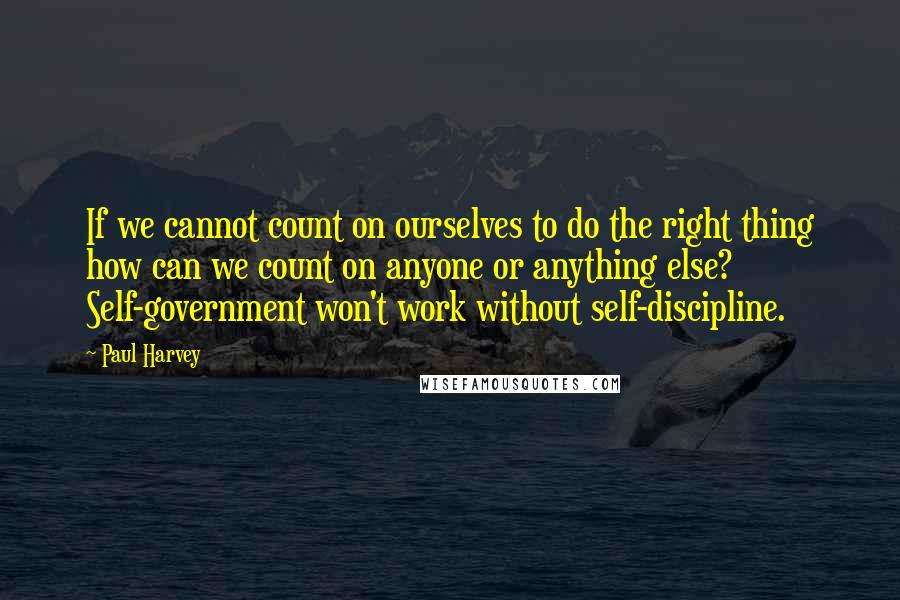 Paul Harvey Quotes: If we cannot count on ourselves to do the right thing how can we count on anyone or anything else? Self-government won't work without self-discipline.