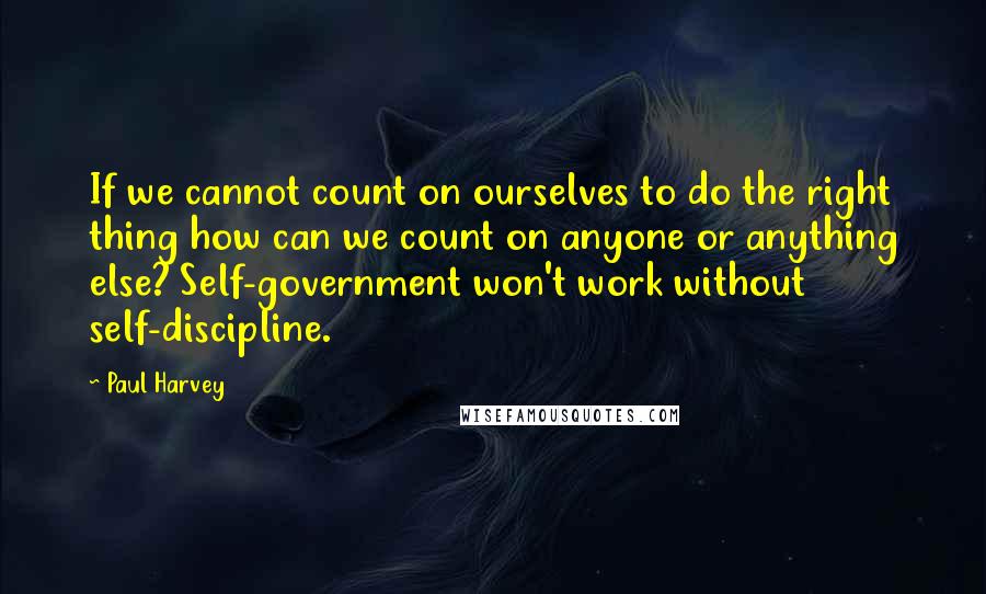 Paul Harvey Quotes: If we cannot count on ourselves to do the right thing how can we count on anyone or anything else? Self-government won't work without self-discipline.