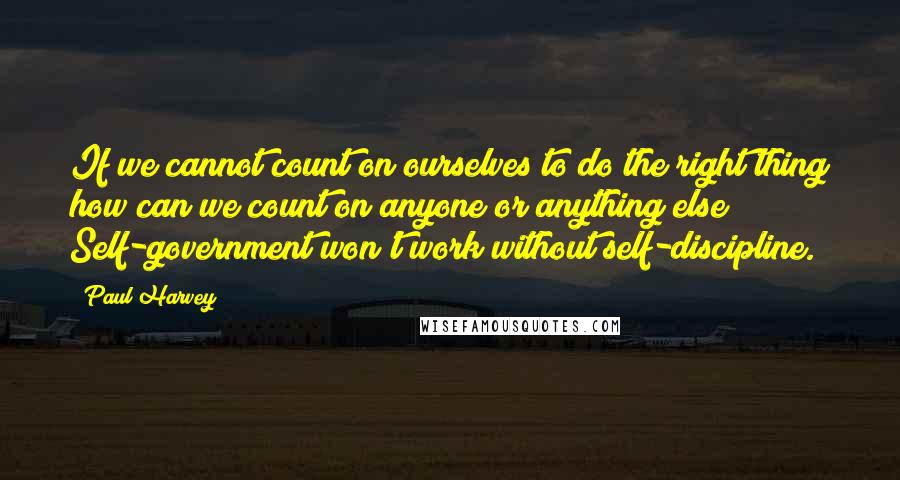 Paul Harvey Quotes: If we cannot count on ourselves to do the right thing how can we count on anyone or anything else? Self-government won't work without self-discipline.