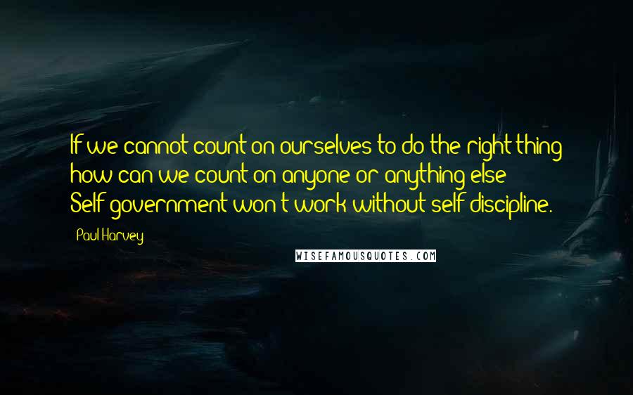 Paul Harvey Quotes: If we cannot count on ourselves to do the right thing how can we count on anyone or anything else? Self-government won't work without self-discipline.