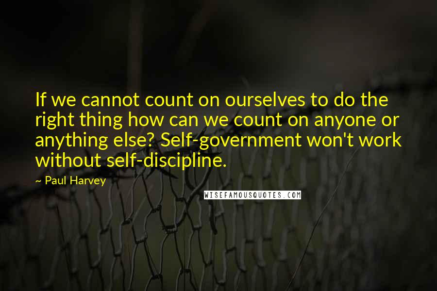 Paul Harvey Quotes: If we cannot count on ourselves to do the right thing how can we count on anyone or anything else? Self-government won't work without self-discipline.