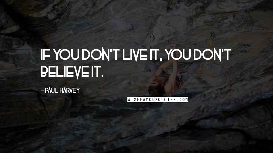 Paul Harvey Quotes: If you don't live it, you don't believe it.