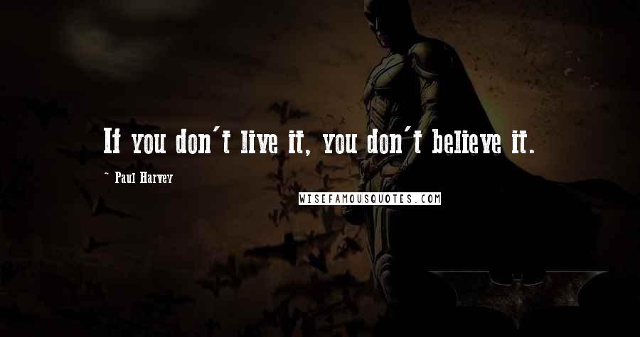 Paul Harvey Quotes: If you don't live it, you don't believe it.