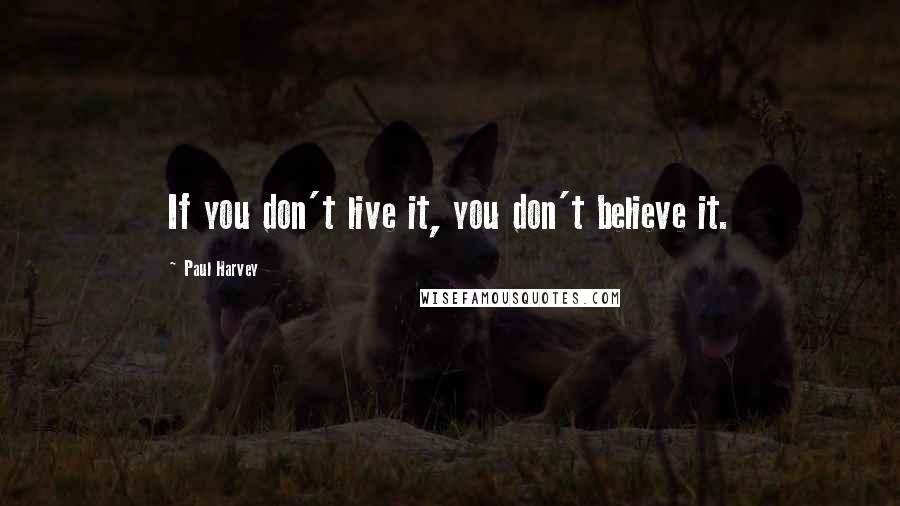 Paul Harvey Quotes: If you don't live it, you don't believe it.