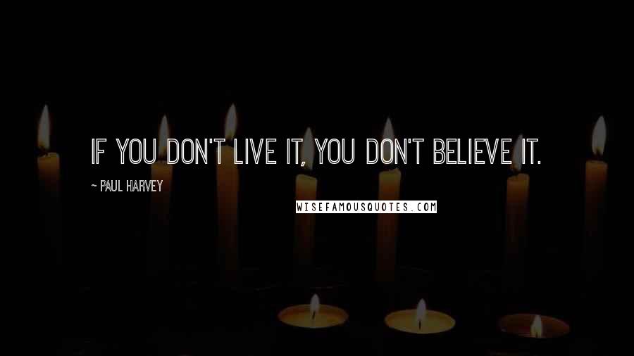 Paul Harvey Quotes: If you don't live it, you don't believe it.