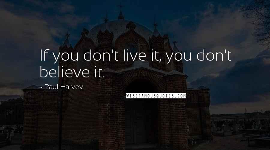 Paul Harvey Quotes: If you don't live it, you don't believe it.