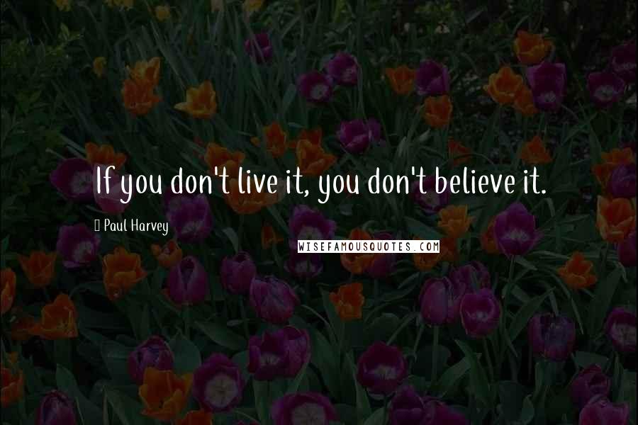 Paul Harvey Quotes: If you don't live it, you don't believe it.