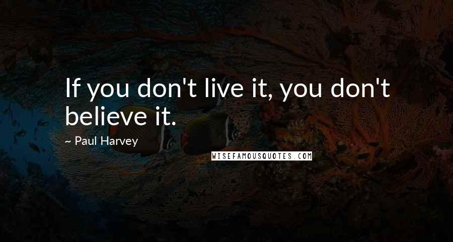 Paul Harvey Quotes: If you don't live it, you don't believe it.