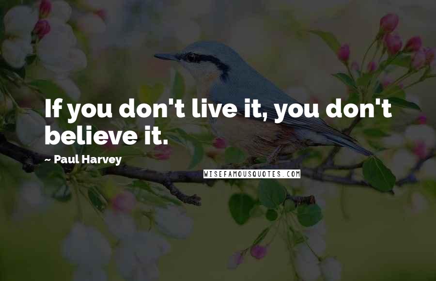 Paul Harvey Quotes: If you don't live it, you don't believe it.