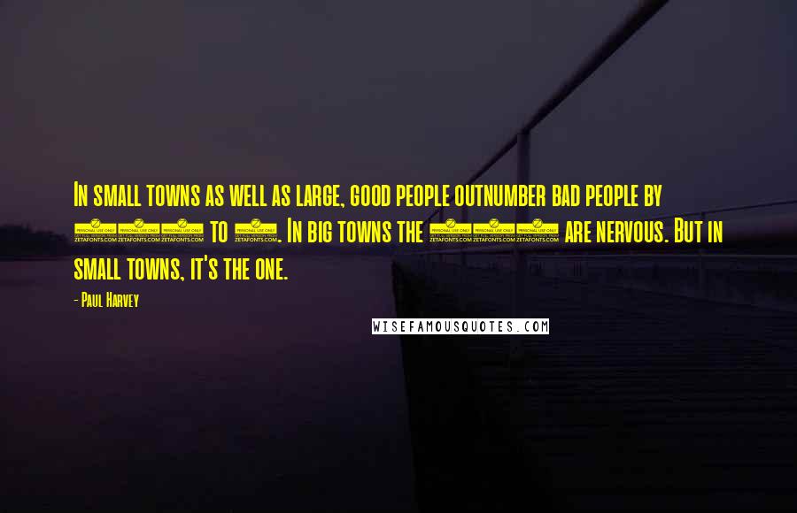 Paul Harvey Quotes: In small towns as well as large, good people outnumber bad people by 100 to 1. In big towns the 100 are nervous. But in small towns, it's the one.