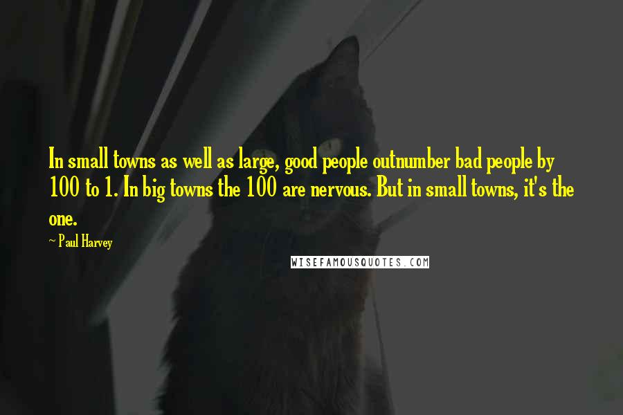 Paul Harvey Quotes: In small towns as well as large, good people outnumber bad people by 100 to 1. In big towns the 100 are nervous. But in small towns, it's the one.