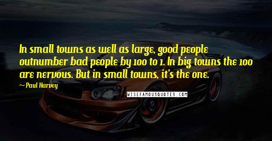 Paul Harvey Quotes: In small towns as well as large, good people outnumber bad people by 100 to 1. In big towns the 100 are nervous. But in small towns, it's the one.