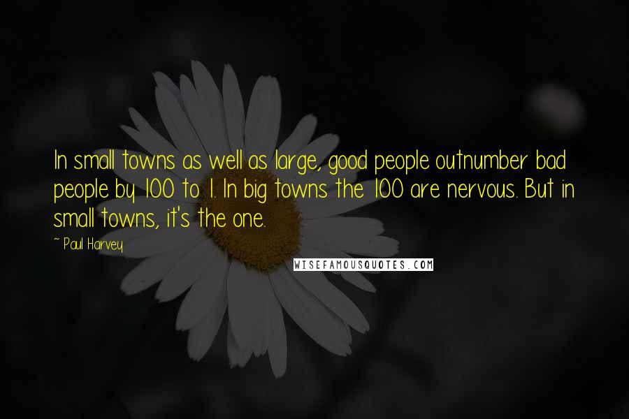 Paul Harvey Quotes: In small towns as well as large, good people outnumber bad people by 100 to 1. In big towns the 100 are nervous. But in small towns, it's the one.