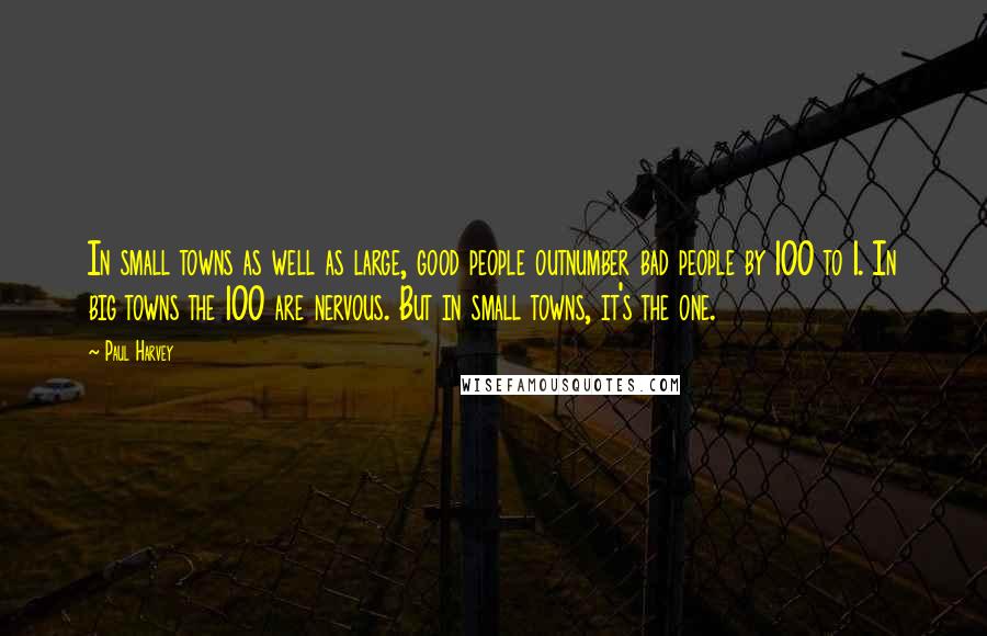 Paul Harvey Quotes: In small towns as well as large, good people outnumber bad people by 100 to 1. In big towns the 100 are nervous. But in small towns, it's the one.