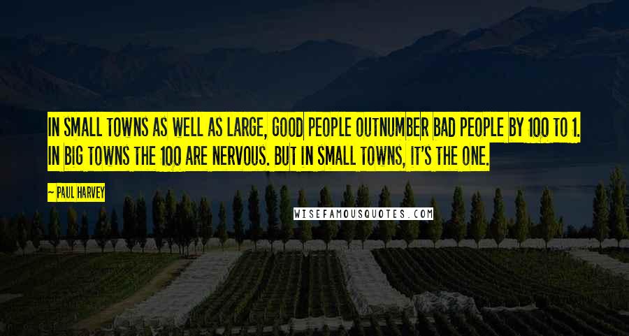 Paul Harvey Quotes: In small towns as well as large, good people outnumber bad people by 100 to 1. In big towns the 100 are nervous. But in small towns, it's the one.