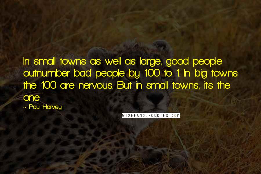 Paul Harvey Quotes: In small towns as well as large, good people outnumber bad people by 100 to 1. In big towns the 100 are nervous. But in small towns, it's the one.