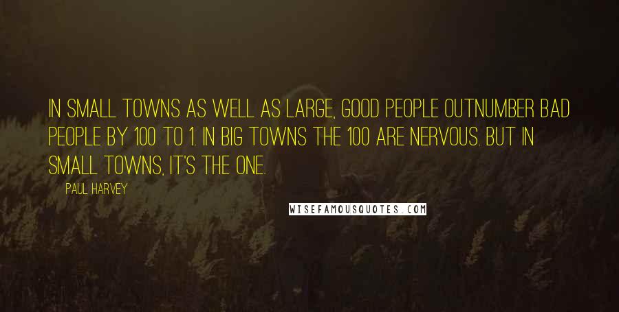 Paul Harvey Quotes: In small towns as well as large, good people outnumber bad people by 100 to 1. In big towns the 100 are nervous. But in small towns, it's the one.