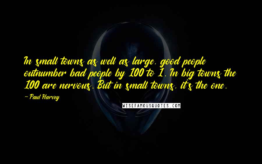 Paul Harvey Quotes: In small towns as well as large, good people outnumber bad people by 100 to 1. In big towns the 100 are nervous. But in small towns, it's the one.