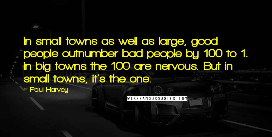 Paul Harvey Quotes: In small towns as well as large, good people outnumber bad people by 100 to 1. In big towns the 100 are nervous. But in small towns, it's the one.