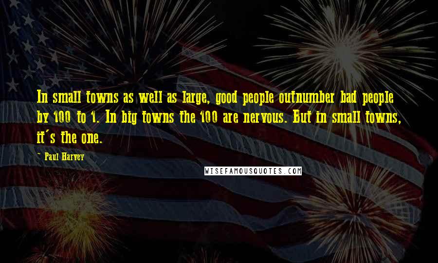 Paul Harvey Quotes: In small towns as well as large, good people outnumber bad people by 100 to 1. In big towns the 100 are nervous. But in small towns, it's the one.